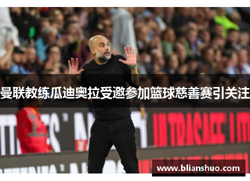 曼联教练瓜迪奥拉受邀参加篮球慈善赛引关注