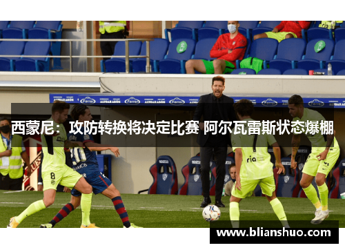 西蒙尼：攻防转换将决定比赛 阿尔瓦雷斯状态爆棚