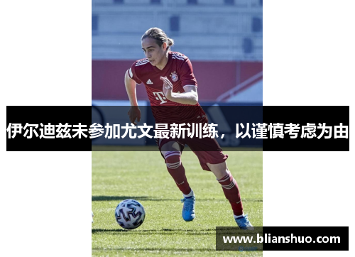 伊尔迪兹未参加尤文最新训练，以谨慎考虑为由